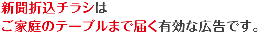 新聞折込チラシはご家庭のテーブルまで届く有効な広告です。
