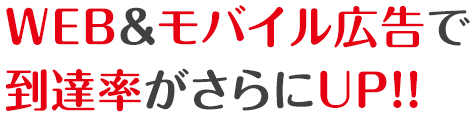 WEB&モバイル広告で 到達率が更にUP!