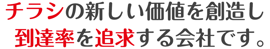 チラシの新しい価値を創造し到達率を追求する会社です。