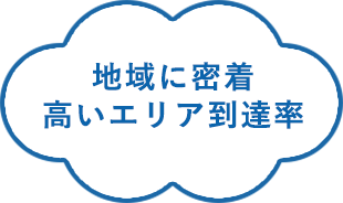 地域に密着。密着高いエリア到達率